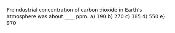 Preindustrial concentration of carbon dioxide in Earth's atmosphere was about ____ ppm. a) 190 b) 270 c) 385 d) 550 e) 970