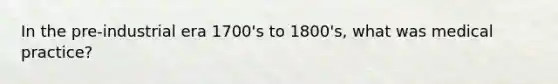 In the pre-industrial era 1700's to 1800's, what was medical practice?