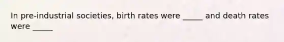 In pre-industrial societies, birth rates were _____ and death rates were _____