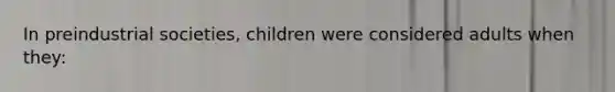 In preindustrial societies, children were considered adults when they: