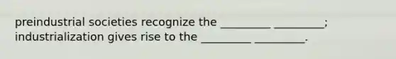 preindustrial societies recognize the _________ _________; industrialization gives rise to the _________ _________.