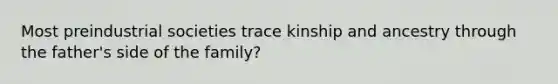 Most preindustrial societies trace kinship and ancestry through the father's side of the family?