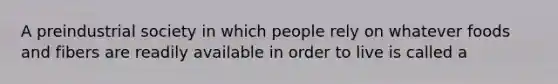 A preindustrial society in which people rely on whatever foods and fibers are readily available in order to live is called a