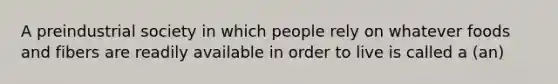 A preindustrial society in which people rely on whatever foods and fibers are readily available in order to live is called a (an)