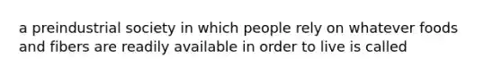 a preindustrial society in which people rely on whatever foods and fibers are readily available in order to live is called