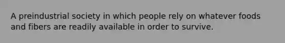 A preindustrial society in which people rely on whatever foods and fibers are readily available in order to survive.