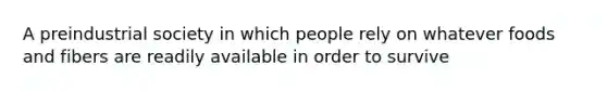 A preindustrial society in which people rely on whatever foods and fibers are readily available in order to survive