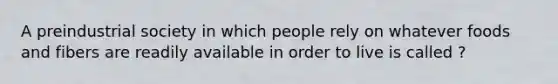 A preindustrial society in which people rely on whatever foods and fibers are readily available in order to live is called ?