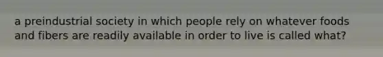 a preindustrial society in which people rely on whatever foods and fibers are readily available in order to live is called what?