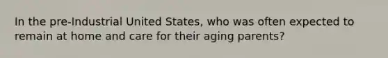 In the pre-Industrial United States, who was often expected to remain at home and care for their aging parents?