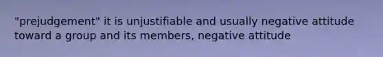 "prejudgement" it is unjustifiable and usually negative attitude toward a group and its members, negative attitude