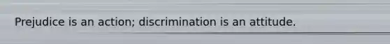 Prejudice is an action; discrimination is an attitude.