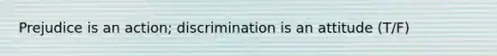 Prejudice is an action; discrimination is an attitude (T/F)