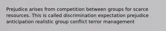 Prejudice arises from competition between groups for scarce resources. This is called discrimination expectation prejudice anticipation realistic group conflict terror management