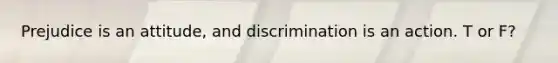 Prejudice is an attitude, and discrimination is an action. T or F?