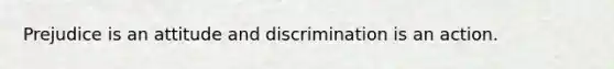 Prejudice is an attitude and discrimination is an action.