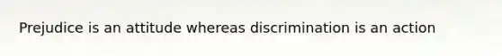 Prejudice is an attitude whereas discrimination is an action