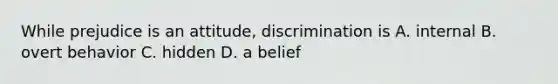 While prejudice is an attitude, discrimination is A. internal B. overt behavior C. hidden D. a belief