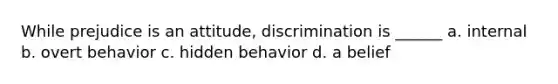 While prejudice is an attitude, discrimination is ______ a. internal b. overt behavior c. hidden behavior d. a belief