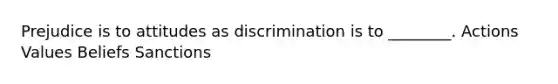 Prejudice is to attitudes as discrimination is to ________. Actions Values Beliefs Sanctions