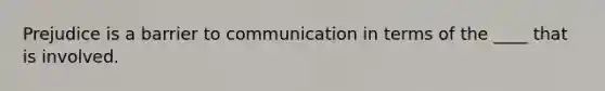 Prejudice is a barrier to communication in terms of the ____ that is involved.