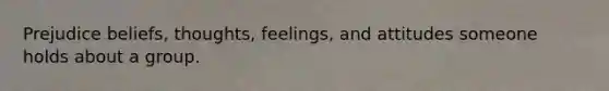 Prejudice beliefs, thoughts, feelings, and attitudes someone holds about a group.