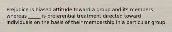 Prejudice is biased attitude toward a group and its members whereas _____ is preferential treatment directed toward individuals on the basis of their membership in a particular group