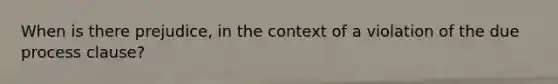 When is there prejudice, in the context of a violation of the due process clause?