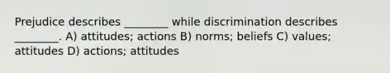 Prejudice describes ________ while discrimination describes ________. A) attitudes; actions B) norms; beliefs C) values; attitudes D) actions; attitudes