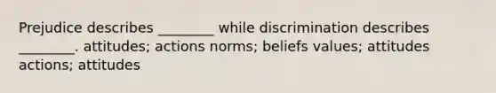 Prejudice describes ________ while discrimination describes ________. attitudes; actions norms; beliefs values; attitudes actions; attitudes