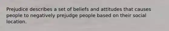 Prejudice describes a set of beliefs and attitudes that causes people to negatively prejudge people based on their social location.