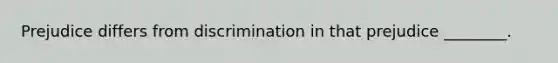 Prejudice differs from discrimination in that prejudice ________.