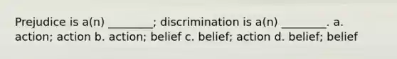 Prejudice is a(n) ________; discrimination is a(n) ________. a. action; action b. action; belief c. belief; action d. belief; belief