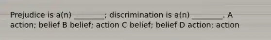 Prejudice is a(n) ________; discrimination is a(n) ________. A action; belief B belief; action C belief; belief D action; action