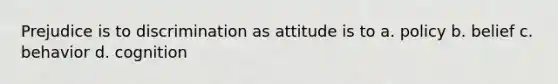 Prejudice is to discrimination as attitude is to a. policy b. belief c. behavior d. cognition