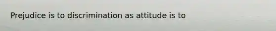 Prejudice is to discrimination as attitude is to