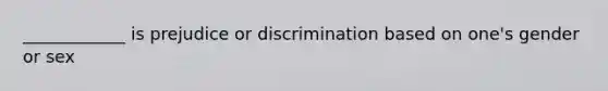 ____________ is prejudice or discrimination based on one's gender or sex