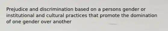 Prejudice and discrimination based on a persons gender or institutional and cultural practices that promote the domination of one gender over another