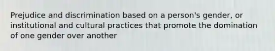 Prejudice and discrimination based on a person's gender, or institutional and cultural practices that promote the domination of one gender over another