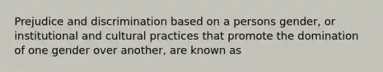 Prejudice and discrimination based on a persons gender, or institutional and cultural practices that promote the domination of one gender over another, are known as