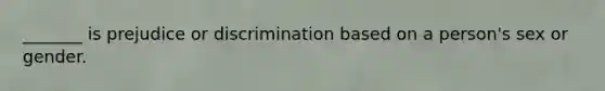 _______ is prejudice or discrimination based on a person's sex or gender.