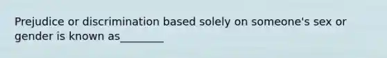 Prejudice or discrimination based solely on someone's sex or gender is known as________
