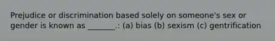 Prejudice or discrimination based solely on someone's sex or gender is known as _______.: (a) bias (b) sexism (c) gentrification