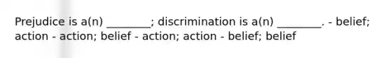 Prejudice is a(n) ________; discrimination is a(n) ________. - belief; action - action; belief - action; action - belief; belief