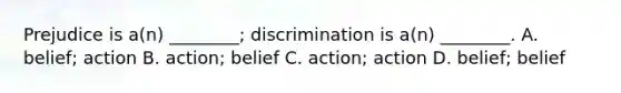 Prejudice is a(n) ________; discrimination is a(n) ________. A. belief; action B. action; belief C. action; action D. belief; belief