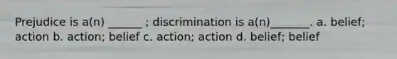 Prejudice is a(n) ______ ; discrimination is a(n)_______. a. belief; action b. action; belief c. action; action d. belief; belief