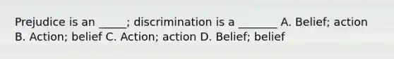 Prejudice is an _____; discrimination is a _______ A. Belief; action B. Action; belief C. Action; action D. Belief; belief