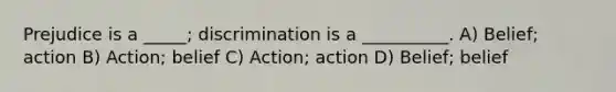 Prejudice is a _____; discrimination is a __________. A) Belief; action B) Action; belief C) Action; action D) Belief; belief