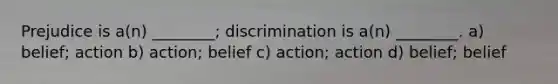 Prejudice is a(n) ________; discrimination is a(n) ________. a) belief; action b) action; belief c) action; action d) belief; belief