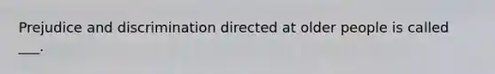 Prejudice and discrimination directed at older people is called ___.